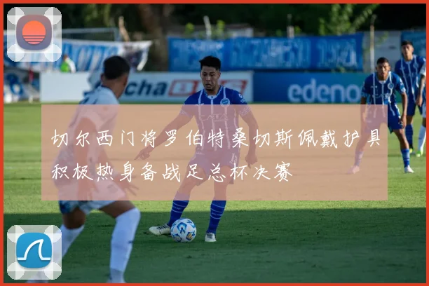 切尔西门将罗伯特桑切斯佩戴护具积极热身备战足总杯决赛