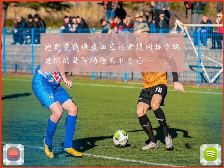 迪奥曼德谦虚回应记者提问称今晚进球的是阿玛德而非自己