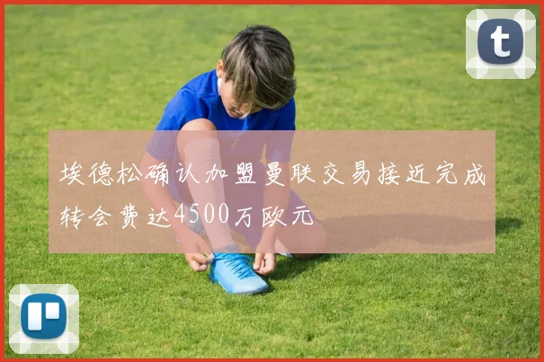 埃德松确认加盟曼联交易接近完成转会费达4500万欧元