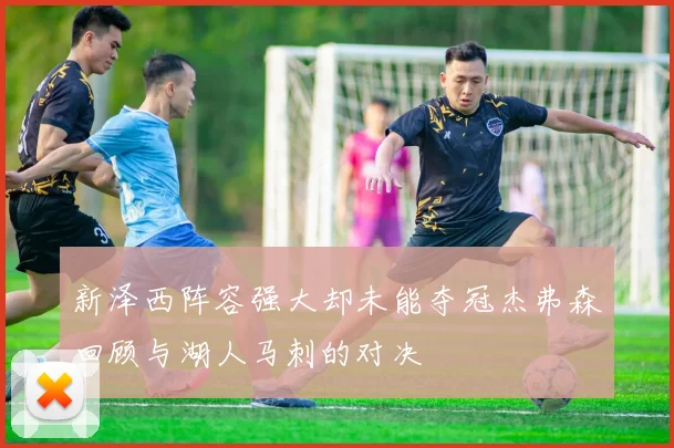 新泽西阵容强大却未能夺冠杰弗森回顾与湖人马刺的对决