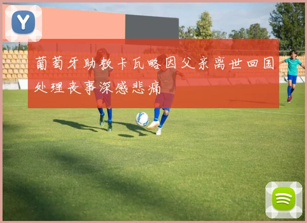 葡萄牙助教卡瓦略因父亲离世回国处理丧事深感悲痛