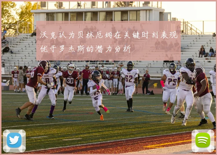 沃克认为贝林厄姆在关键时刻表现优于罗杰斯的潜力分析