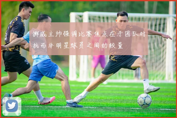 挪威主帅强调比赛焦点在于团队对抗而非明星球员之间的较量