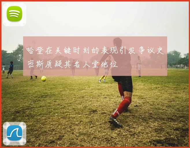 哈登在关键时刻的表现引发争议史密斯质疑其名人堂地位