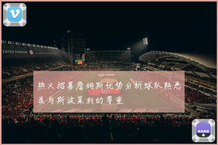 热火招募詹姆斯优势分析球队熟悉度与斯波莱利的尊重