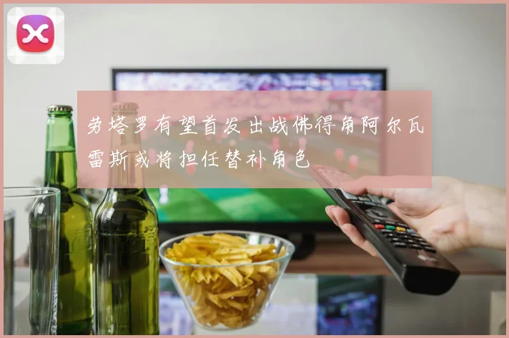 劳塔罗有望首发出战佛得角阿尔瓦雷斯或将担任替补角色