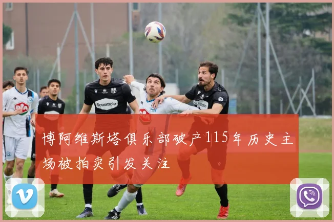 博阿维斯塔俱乐部破产115年历史主场被拍卖引发关注