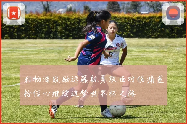 利物浦鼓励远藤航勇敢面对伤痛重拾信心继续追梦世界杯之路