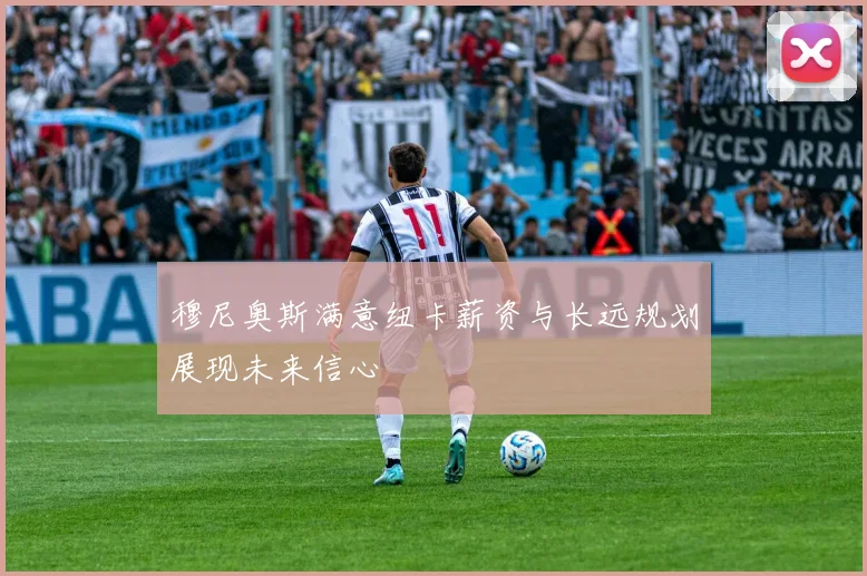 穆尼奥斯满意纽卡薪资与长远规划展现未来信心