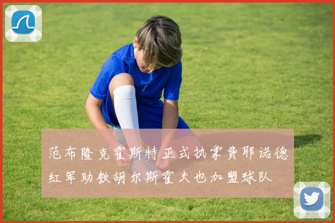 范布隆克霍斯特正式执掌费耶诺德红军助教胡尔斯霍夫也加盟球队